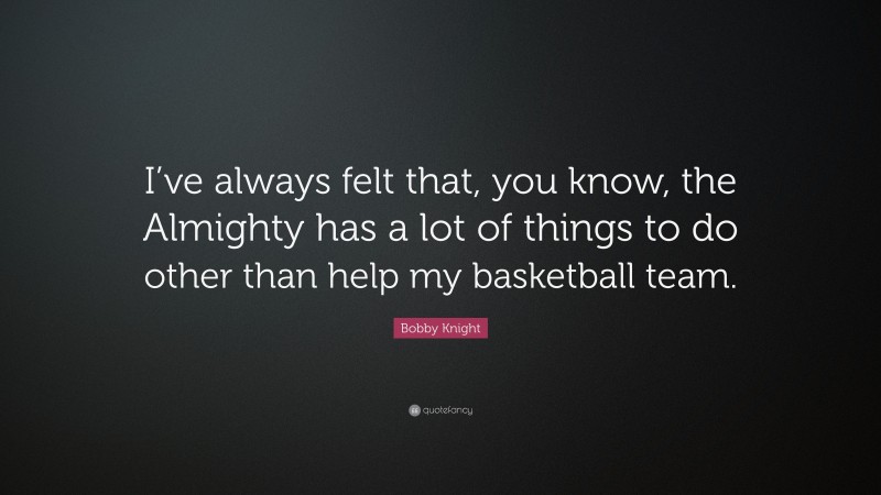 Bobby Knight Quote: “I’ve always felt that, you know, the Almighty has a lot of things to do other than help my basketball team.”