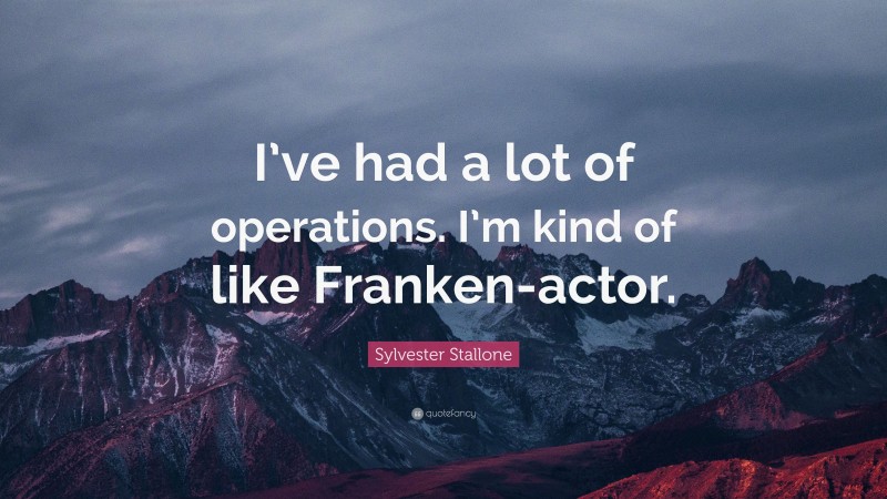Sylvester Stallone Quote: “I’ve had a lot of operations. I’m kind of like Franken-actor.”