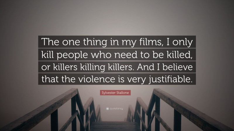 Sylvester Stallone Quote: “The one thing in my films, I only kill people who need to be killed, or killers killing killers. And I believe that the violence is very justifiable.”