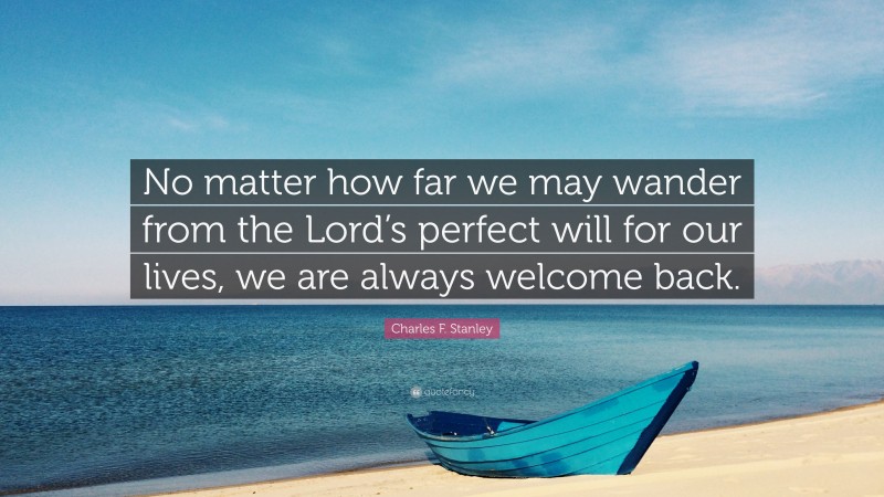 Charles F. Stanley Quote: “No matter how far we may wander from the Lord’s perfect will for our lives, we are always welcome back.”