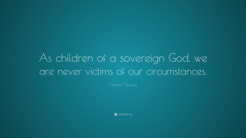 Charles F. Stanley Quote: “As children of a sovereign God, we are never victims of our circumstances.”