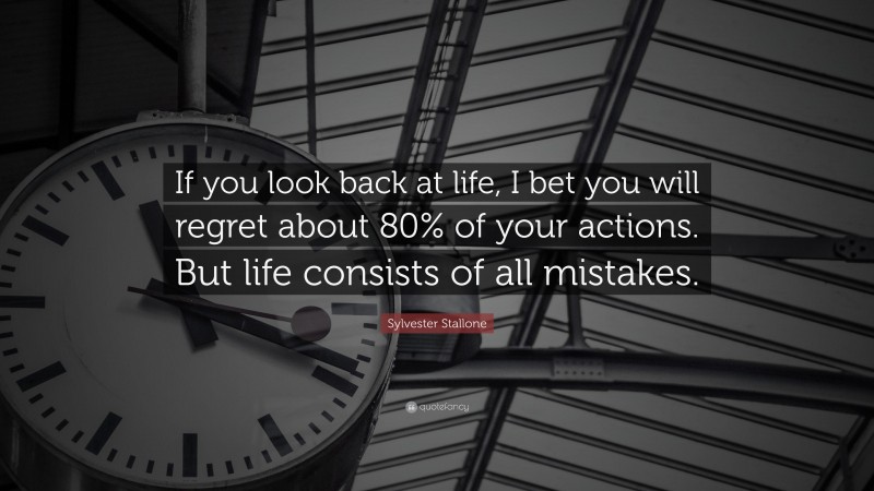 Sylvester Stallone Quote: “If you look back at life, I bet you will regret about 80% of your actions. But life consists of all mistakes.”