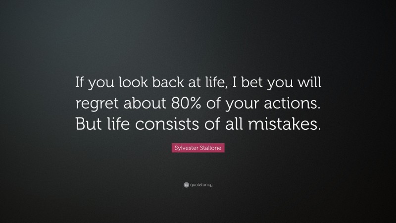 Sylvester Stallone Quote: “If you look back at life, I bet you will regret about 80% of your actions. But life consists of all mistakes.”