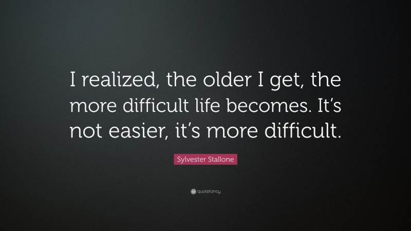 Sylvester Stallone Quote: “I realized, the older I get, the more difficult life becomes. It’s not easier, it’s more difficult.”