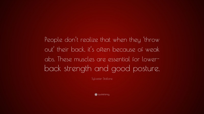 Sylvester Stallone Quote: “People don’t realize that when they ‘throw out’ their back, it’s often because of weak abs. These muscles are essential for lower-back strength and good posture.”