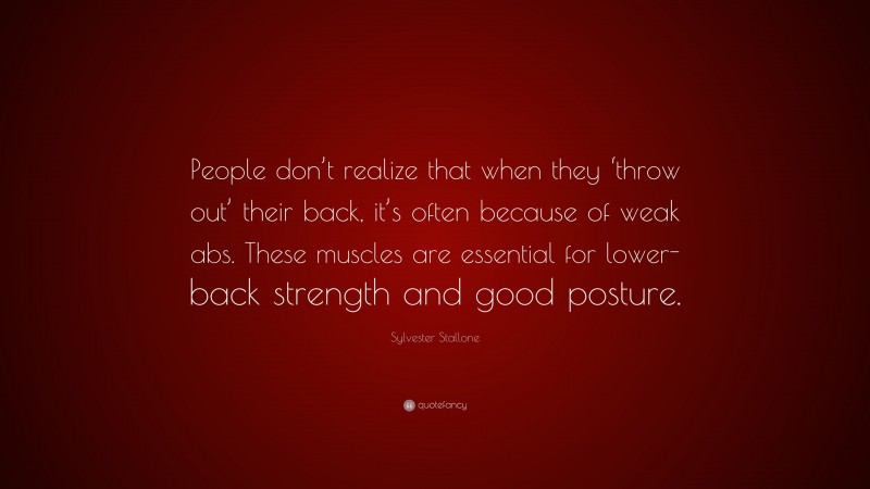 Sylvester Stallone Quote: “People don’t realize that when they ‘throw out’ their back, it’s often because of weak abs. These muscles are essential for lower-back strength and good posture.”