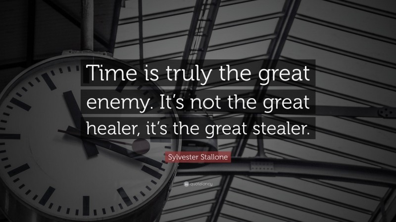 Sylvester Stallone Quote: “Time is truly the great enemy. It’s not the great healer, it’s the great stealer.”