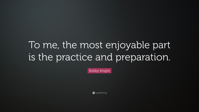 Bobby Knight Quote: “To me, the most enjoyable part is the practice and preparation.”