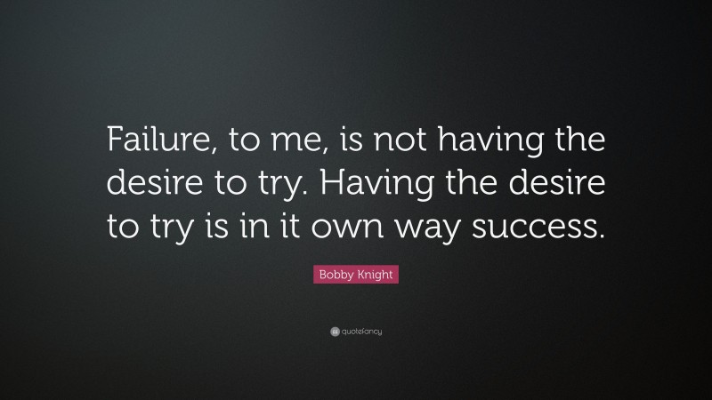 Bobby Knight Quote: “Failure, to me, is not having the desire to try. Having the desire to try is in it own way success.”