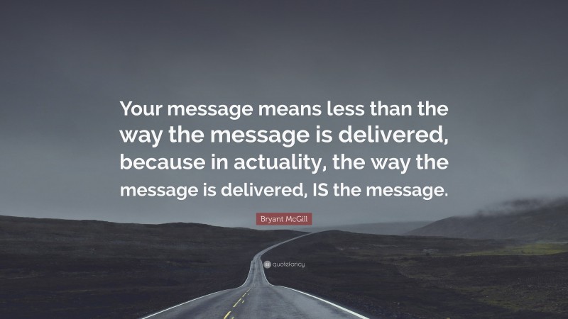 Bryant McGill Quote: “Your message means less than the way the message is delivered, because in actuality, the way the message is delivered, IS the message.”