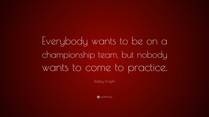 Bobby Knight Quote: “Everybody wants to be on a championship team, but nobody wants to come to practice.”