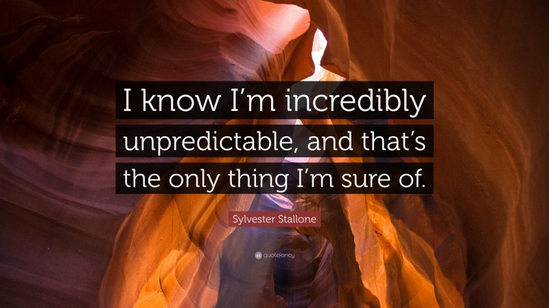 Sylvester Stallone Quote: “I know I’m incredibly unpredictable, and that’s the only thing I’m sure of.”