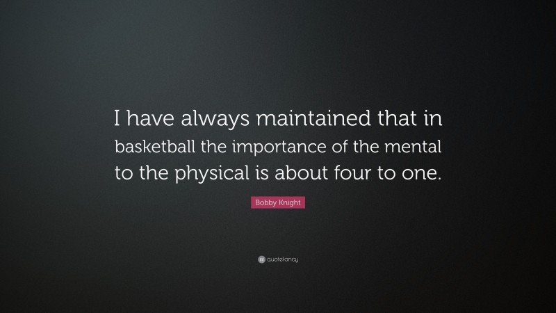 Bobby Knight Quote: “I have always maintained that in basketball the importance of the mental to the physical is about four to one.”