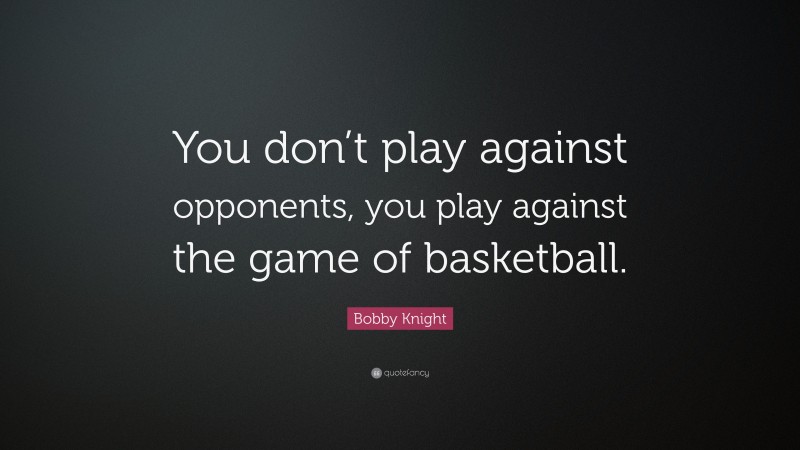 Bobby Knight Quote: “You don’t play against opponents, you play against the game of basketball.”