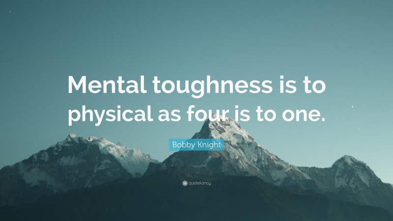 Bobby Knight Quote: “Mental toughness is to physical as four is to one.”