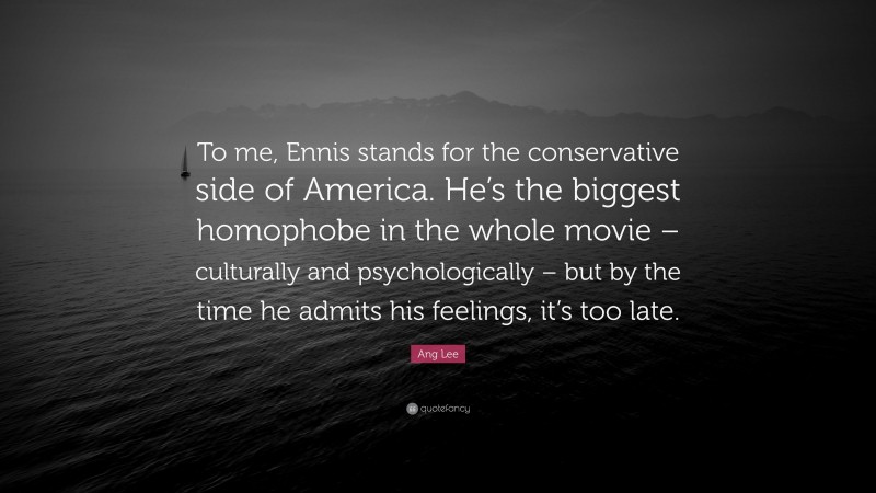 Ang Lee Quote: “To me, Ennis stands for the conservative side of America. He’s the biggest homophobe in the whole movie – culturally and psychologically – but by the time he admits his feelings, it’s too late.”