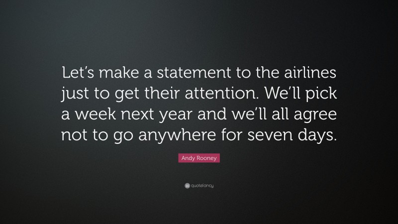 Andy Rooney Quote: “Let’s make a statement to the airlines just to get their attention. We’ll pick a week next year and we’ll all agree not to go anywhere for seven days.”