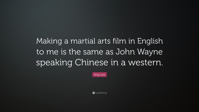 Ang Lee Quote: “Making a martial arts film in English to me is the same as John Wayne speaking Chinese in a western.”