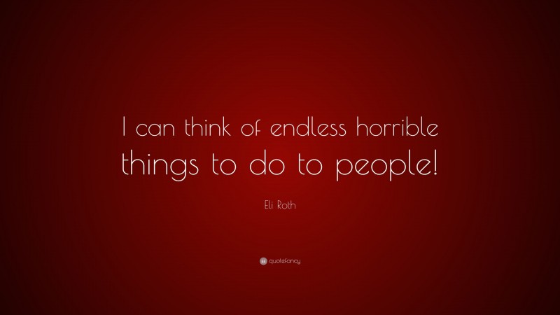 Eli Roth Quote: “I can think of endless horrible things to do to people!”