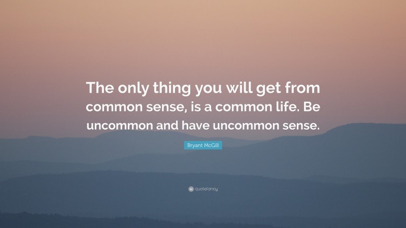 Bryant McGill Quote: “The only thing you will get from common sense, is a common life. Be uncommon and have uncommon sense.”