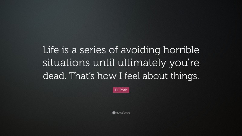 Eli Roth Quote: “Life is a series of avoiding horrible situations until ultimately you’re dead. That’s how I feel about things.”