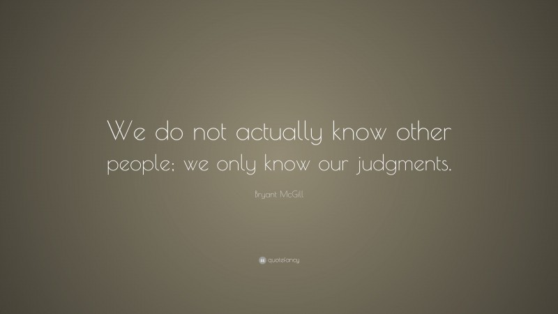Bryant McGill Quote: “We do not actually know other people; we only know our judgments.”