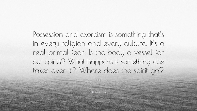 Eli Roth Quote: “Possession and exorcism is something that’s in every religion and every culture. It’s a real primal fear: Is the body a vessel for our spirits? What happens if something else takes over it? Where does the spirit go?”