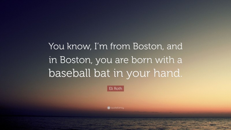 Eli Roth Quote: “You know, I’m from Boston, and in Boston, you are born with a baseball bat in your hand.”