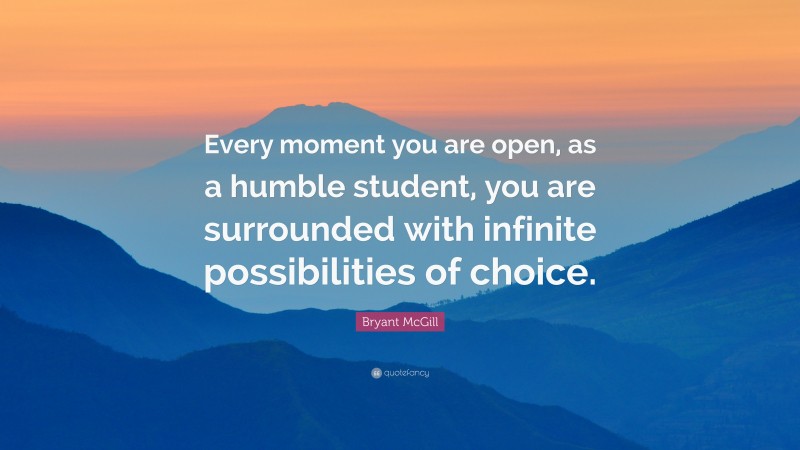 Bryant McGill Quote: “Every moment you are open, as a humble student, you are surrounded with infinite possibilities of choice.”