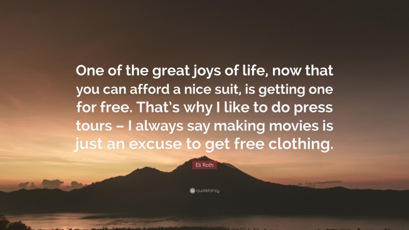 Eli Roth Quote: “One of the great joys of life, now that you can afford a nice suit, is getting one for free. That’s why I like to do press tours – I always say making movies is just an excuse to get free clothing.”