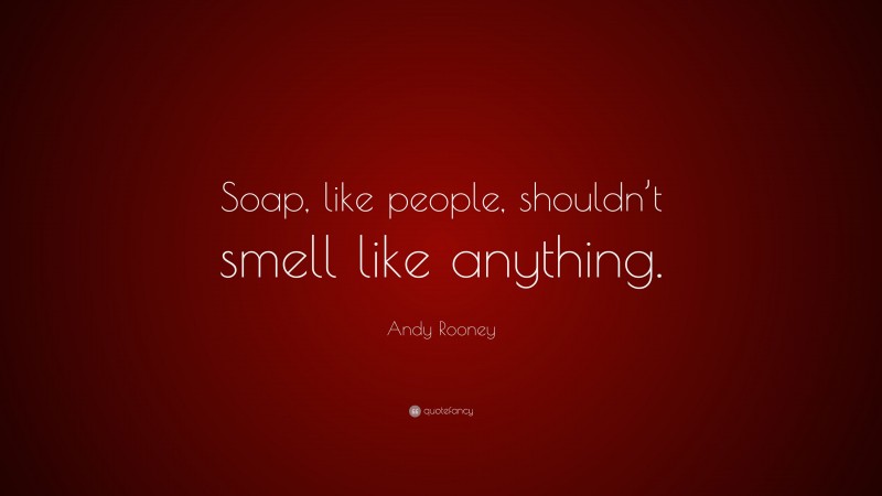 Andy Rooney Quote: “Soap, like people, shouldn’t smell like anything.”