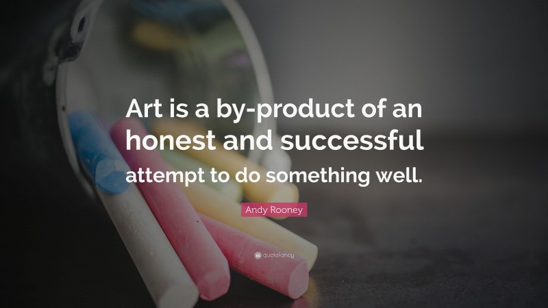 Andy Rooney Quote: “Art is a by-product of an honest and successful attempt to do something well.”
