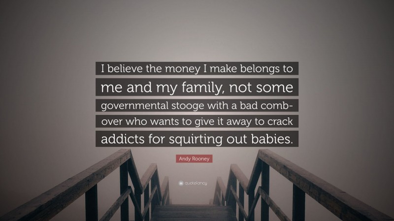 Andy Rooney Quote: “I believe the money I make belongs to me and my family, not some governmental stooge with a bad comb-over who wants to give it away to crack addicts for squirting out babies.”