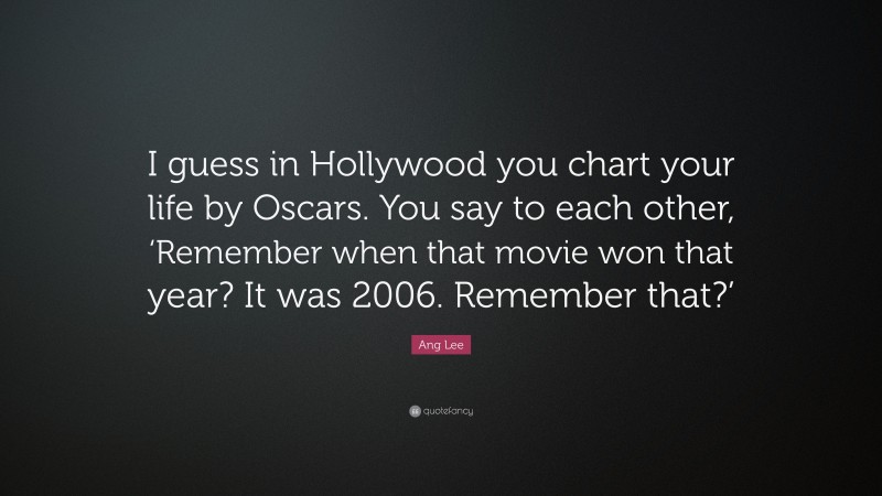 Ang Lee Quote: “I guess in Hollywood you chart your life by Oscars. You say to each other, ‘Remember when that movie won that year? It was 2006. Remember that?’”