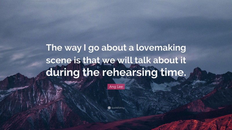 Ang Lee Quote: “The way I go about a lovemaking scene is that we will talk about it during the rehearsing time.”