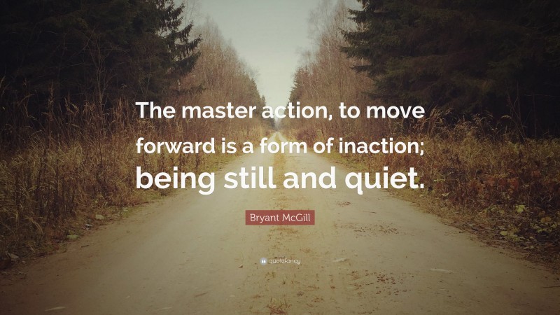 Bryant McGill Quote: “The master action, to move forward is a form of inaction; being still and quiet.”