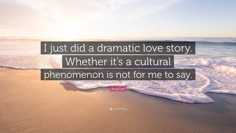 Ang Lee Quote: “I just did a dramatic love story. Whether it’s a cultural phenomenon is not for me to say.”