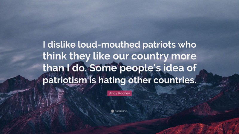 Andy Rooney Quote: “I dislike loud-mouthed patriots who think they like our country more than I do. Some people’s idea of patriotism is hating other countries.”