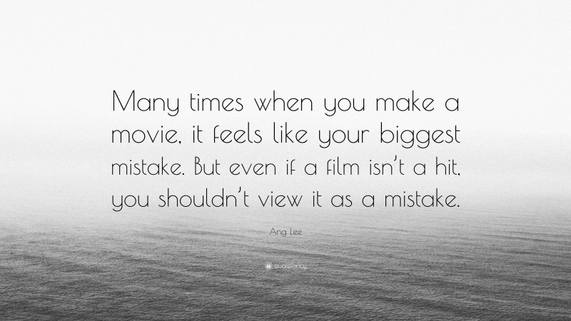 Ang Lee Quote: “Many times when you make a movie, it feels like your biggest mistake. But even if a film isn’t a hit, you shouldn’t view it as a mistake.”