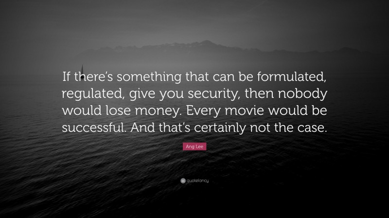Ang Lee Quote: “If there’s something that can be formulated, regulated, give you security, then nobody would lose money. Every movie would be successful. And that’s certainly not the case.”