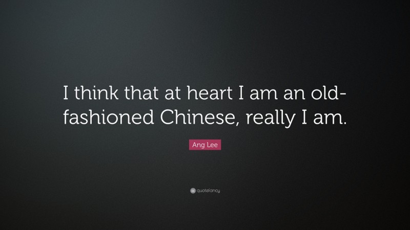 Ang Lee Quote: “I think that at heart I am an old-fashioned Chinese, really I am.”