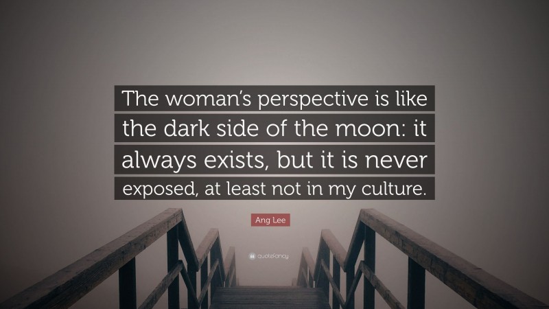 Ang Lee Quote: “The woman’s perspective is like the dark side of the moon: it always exists, but it is never exposed, at least not in my culture.”