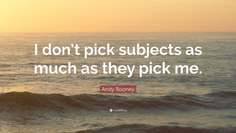 Andy Rooney Quote: “I don’t pick subjects as much as they pick me.”