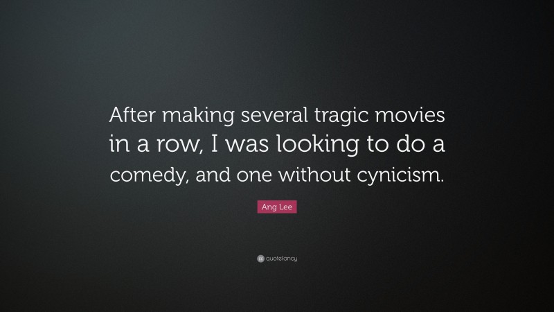 Ang Lee Quote: “After making several tragic movies in a row, I was looking to do a comedy, and one without cynicism.”
