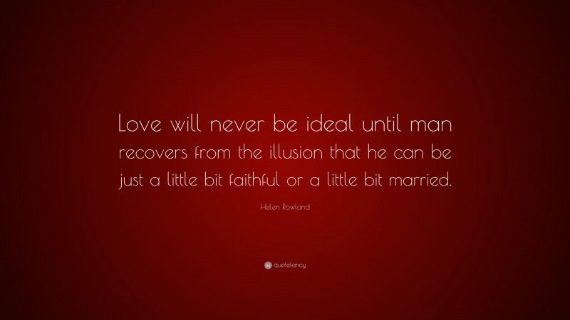 Helen Rowland Quote: “Love will never be ideal until man recovers from the illusion that he can be just a little bit faithful or a little bit married.”