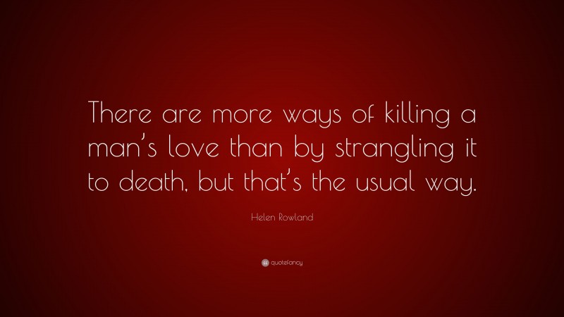 Helen Rowland Quote: “There are more ways of killing a man’s love than by strangling it to death, but that’s the usual way.”