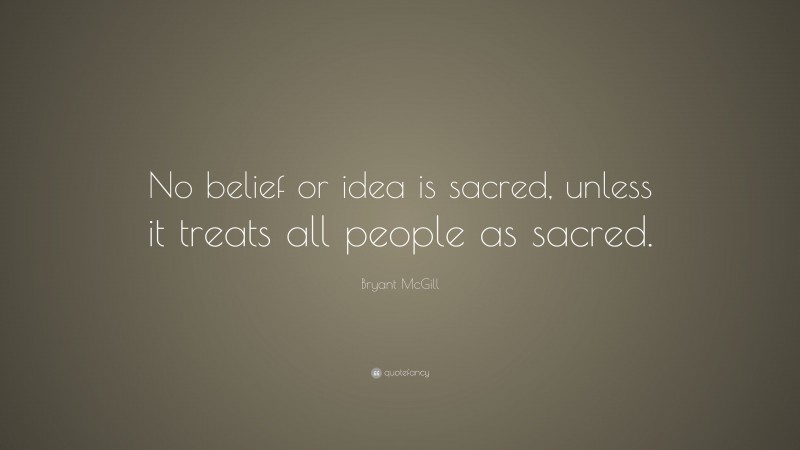 Bryant McGill Quote: “No belief or idea is sacred, unless it treats all people as sacred.”