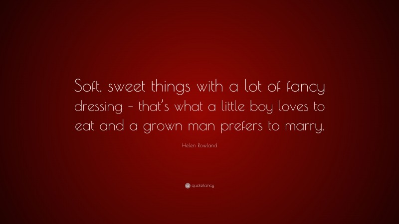 Helen Rowland Quote: “Soft, sweet things with a lot of fancy dressing – that’s what a little boy loves to eat and a grown man prefers to marry.”