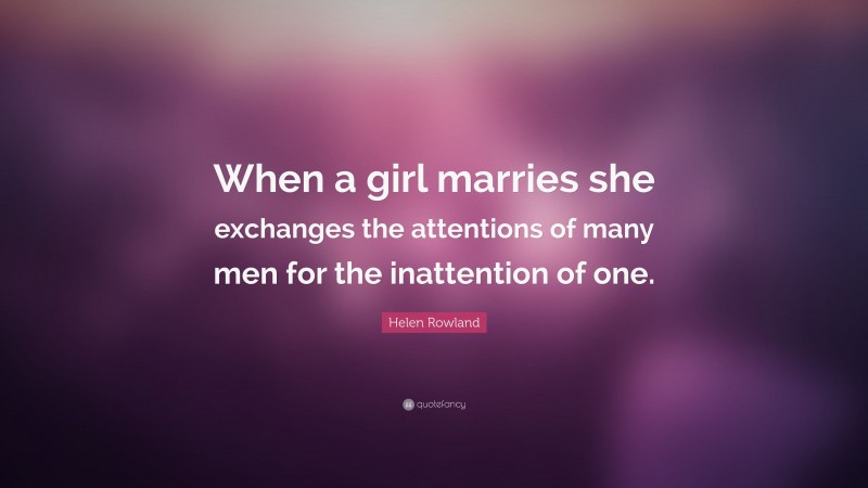 Helen Rowland Quote: “When a girl marries she exchanges the attentions of many men for the inattention of one.”