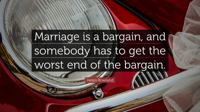Helen Rowland Quote: “Marriage is a bargain, and somebody has to get the worst end of the bargain.”